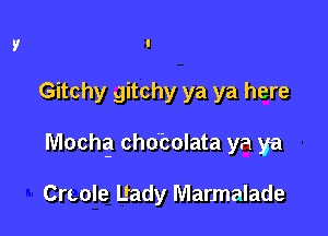 Gitchy gitchy ya ya here

Mochg cho'bolata ya ya

Crcole Uady Marmalade