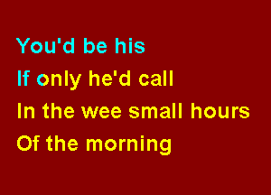 You'd be his
If only he'd call

In the wee small hours
Of the morning