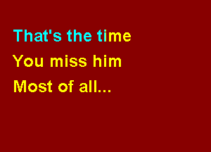 That's the time
You miss him

Most of all...