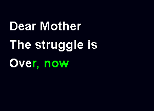 Dear Mother
The struggle is

Over, now