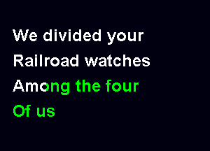 We divided your
Railroad watches

Among the four
Of us