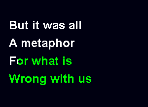 But it was all
A metaphor

For what is
Wrong with us