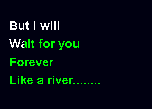 But I will
Wait for you

Forever
Like a river ........
