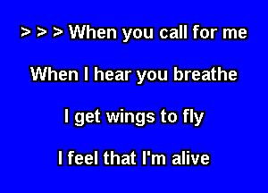 za ) When you call for me

When I hear you breathe

I get wings to fly

I feel that I'm alive