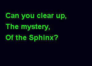 Can you clear up,
The mystery,

0f the Sphinx?