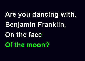 Are you dancing with,
Benjamin Franklin,

On the face
Of the moon?