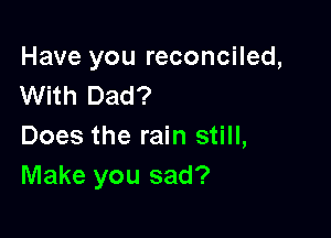 Have you reconciled,
With Dad?

Does the rain still,
Make you sad?