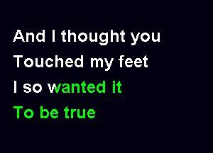 And I thought you
Touched my feet

I so wanted it
To be true