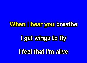 When I hear you breathe

I get wings to fly

I feel that I'm alive