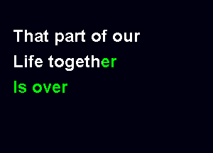 That part of our
Life together

Is over