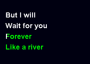 But I will
Wait for you

Forever
Like a river