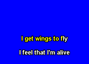 I get wings to fly

I feel that I'm alive