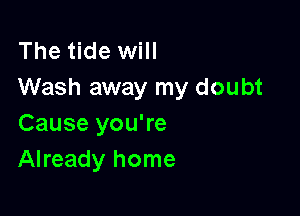The tide will
Wash away my doubt

Cause you're
Already home