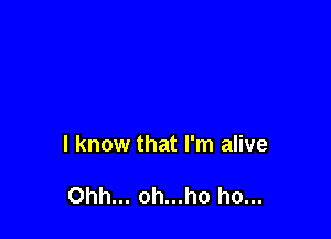 I know that I'm alive

Ohh... oh...ho ho...