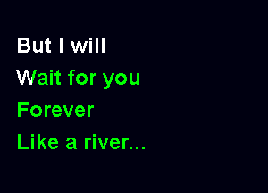 But I will
Wait for you

Forever
Like a river...