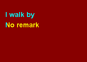 I walk by
No remark