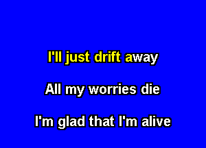 I'll just drift away

All my worries die

I'm glad that I'm alive