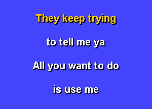 They keep trying

to tell me ya
All you want to do

is use me