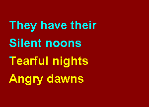 They have their
Silent noons

Tearful nights
Angry dawns