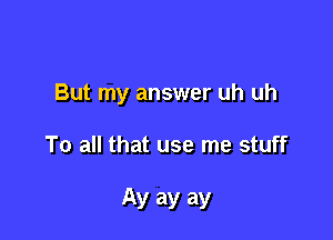 But my answer uh uh

To all that use me stuff

Ay ay ay