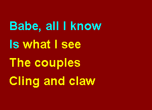 Babe, all I know
Is what I see

The couples
Cling and claw