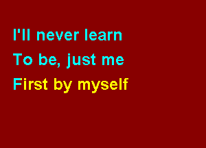 I'll never learn
To be, just me

First by myself