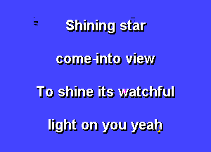 Shining star
comea'nto view

To shine its watchful

light on you yeah
