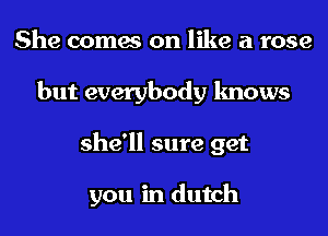 She comes on like a rose
but everybody knows
she'll sure get

you in dutch