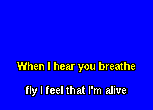 When I hear you breathe

fly I feel that I'm alive