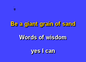Be a giant grain of sand

Words of wisdom

yes I can
