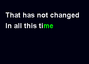 That has not changed
In all this time