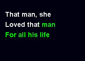 That man, she
Loved that man

For all his life