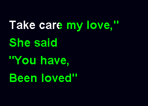 Take care my love,
She said

You have,
Beenloved