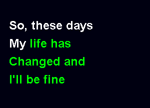 So, these days
My life has

Changed and
I'll be fine