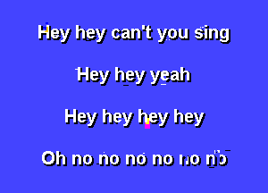 Hey hey can't you sing

Hey hey ygah

Hey hey hey hey

Oh no no no no no n)