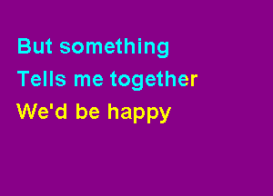 But something
Tells me together

We'd be happy