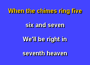 When the chimes ring five

six and seven

We'll be right in

seventh heaven