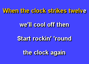 When the clock strikes twelve
we'll cool off then

Start rockin' 'round

the clock again