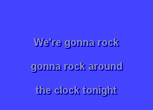 We're gonna rock

gonna rock around

the clock tonight