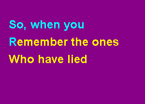 So, when you
Remember the ones

Who have lied