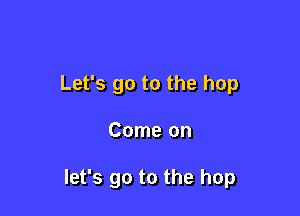 Let's go to the hop

Come on

let's go to the hop