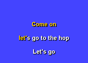 Come on

let's go to the hop

Let's go