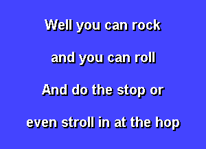 Well you can rock

and you can roll

And do the stop or

even stroll in at the hop