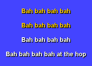 Bah bah bah bah
Bah bah bah bah

Bah bah bah bah

Bah bah bah bah at the hop