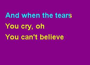 And when the tears
You cry, oh

You can't believe
