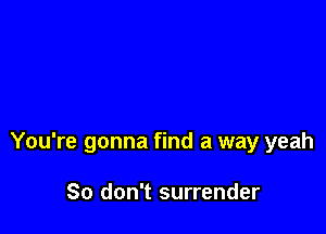 You're gonna find a way yeah

So don't surrender