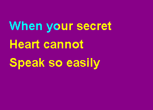 When your secret
Heart cannot

Speak so easily