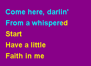 Come here, darlin'
From a whispered

Start
Have a little
Faith in me