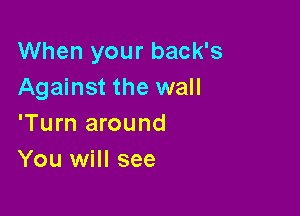 When your back's
Against the wall

'Turn around
You will see