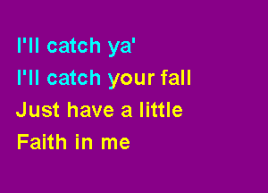I'll catch ya'
I'll catch your fall

Just have a little
Faith in me